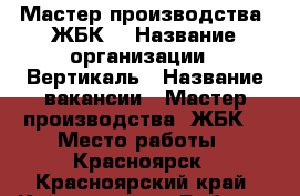 Мастер производства  ЖБК  › Название организации ­ Вертикаль › Название вакансии ­ Мастер производства  ЖБК  › Место работы ­ Красноярск - Красноярский край, Красноярск г. Работа » Вакансии   